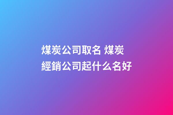 煤炭公司取名 煤炭經銷公司起什么名好-第1張-公司起名-玄機派